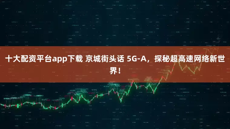 十大配资平台app下载 京城街头话 5G-A，探秘超高速网络新世界！