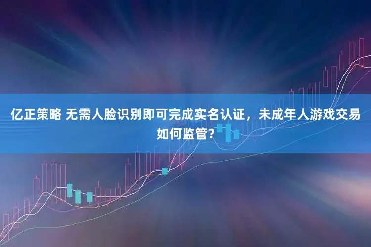 亿正策略 无需人脸识别即可完成实名认证，未成年人游戏交易如何监管？