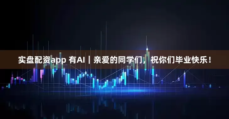 实盘配资app 有AI｜亲爱的同学们，祝你们毕业快乐！