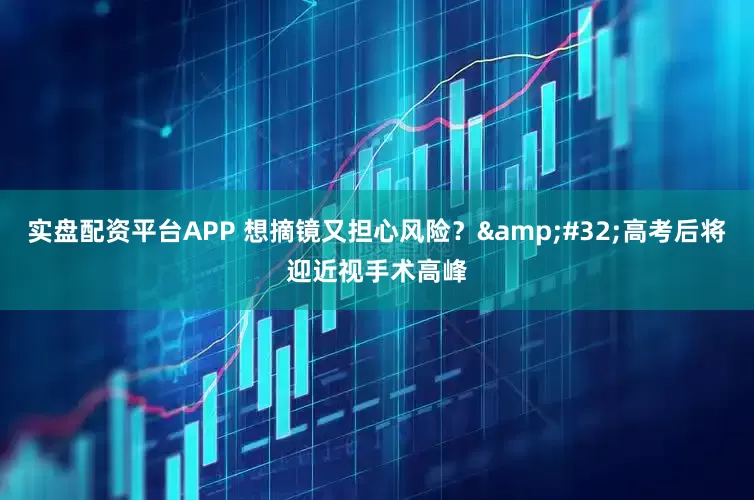 实盘配资平台APP 想摘镜又担心风险？&#32;高考后将迎近视手术高峰