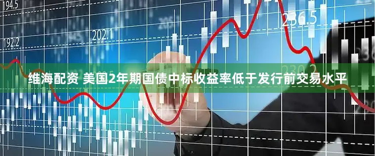 维海配资 美国2年期国债中标收益率低于发行前交易水平