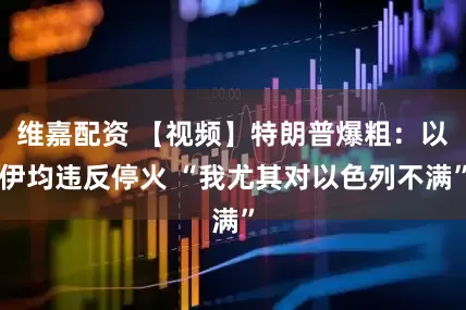 维嘉配资 【视频】特朗普爆粗：以伊均违反停火 “我尤其对以色列不满”