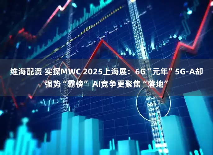 维海配资 实探MWC 2025上海展：6G“元年”5G-A却强势“霸榜” AI竞争更聚焦“落地”