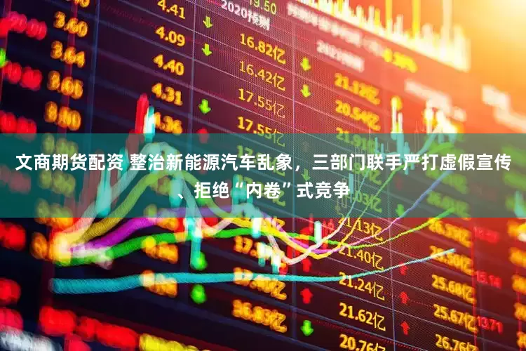 文商期货配资 整治新能源汽车乱象，三部门联手严打虚假宣传、拒绝“内卷”式竞争