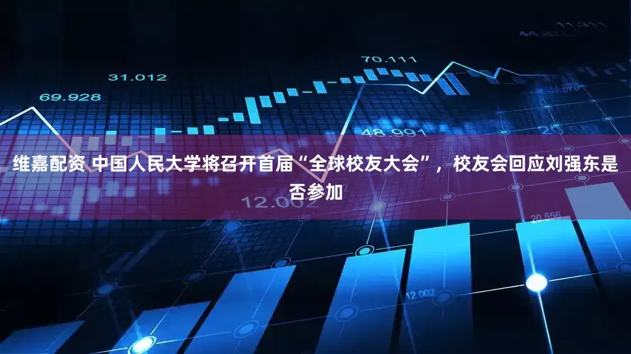 维嘉配资 中国人民大学将召开首届“全球校友大会”，校友会回应刘强东是否参加