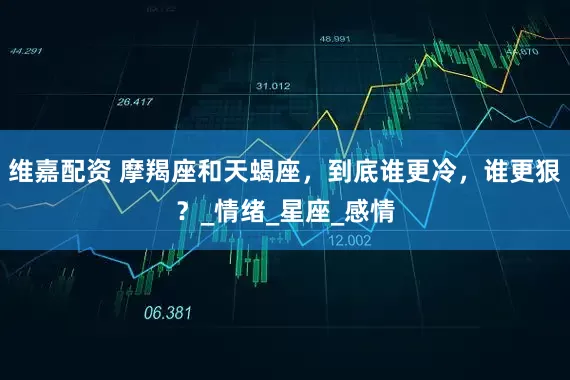 维嘉配资 摩羯座和天蝎座，到底谁更冷，谁更狠？_情绪_星座_感情
