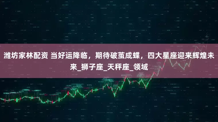 潍坊家林配资 当好运降临，期待破茧成蝶，四大星座迎来辉煌未来_狮子座_天秤座_领域