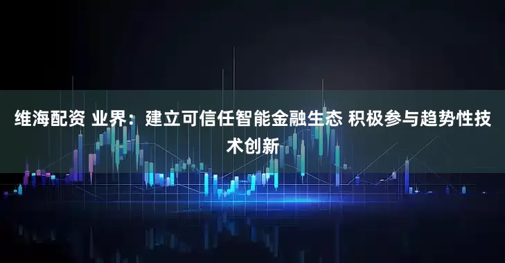 维海配资 业界：建立可信任智能金融生态 积极参与趋势性技术创新