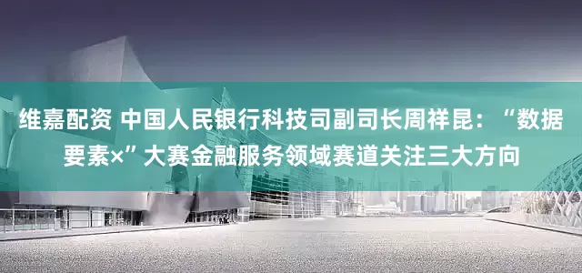 维嘉配资 中国人民银行科技司副司长周祥昆：“数据要素×”大赛金融服务领域赛道关注三大方向
