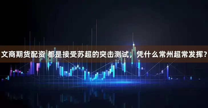 文商期货配资 都是接受苏超的突击测试，凭什么常州超常发挥？