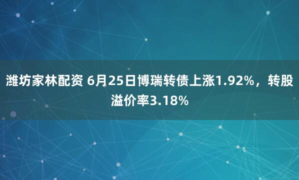 潍坊家林配资 6月25日博瑞转债上涨1.92%，转股溢价率3.18%