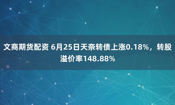 文商期货配资 6月25日天奈转债上涨0.18%，转股溢价率148.88%