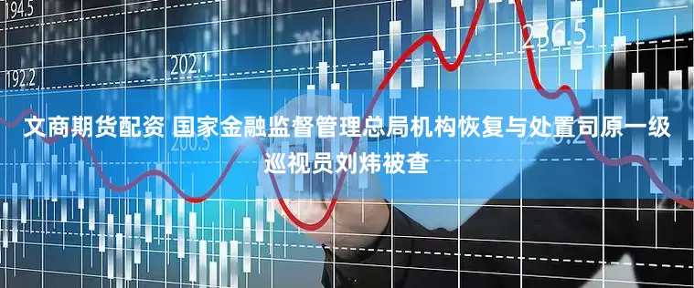 文商期货配资 国家金融监督管理总局机构恢复与处置司原一级巡视员刘炜被查