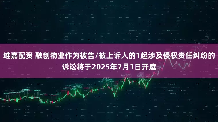 维嘉配资 融创物业作为被告/被上诉人的1起涉及侵权责任纠纷的诉讼将于2025年7月1日开庭