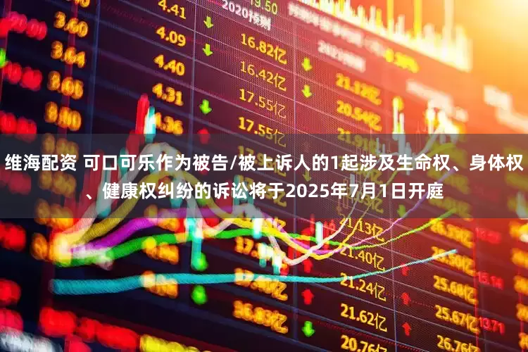 维海配资 可口可乐作为被告/被上诉人的1起涉及生命权、身体权、健康权纠纷的诉讼将于2025年7月1日开庭