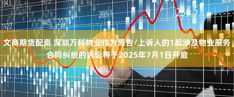 文商期货配资 深圳万科物业作为原告/上诉人的1起涉及物业服务合同纠纷的诉讼将于2025年7月1日开庭
