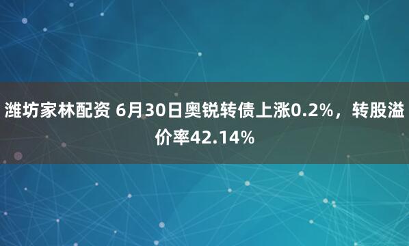 潍坊家林配资 6月30日奥锐转债上涨0.2%，转股溢价率42.14%