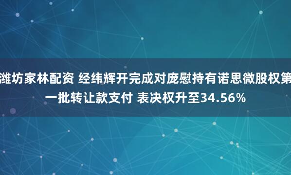 潍坊家林配资 经纬辉开完成对庞慰持有诺思微股权第一批转让款支付 表决权升至34.56%