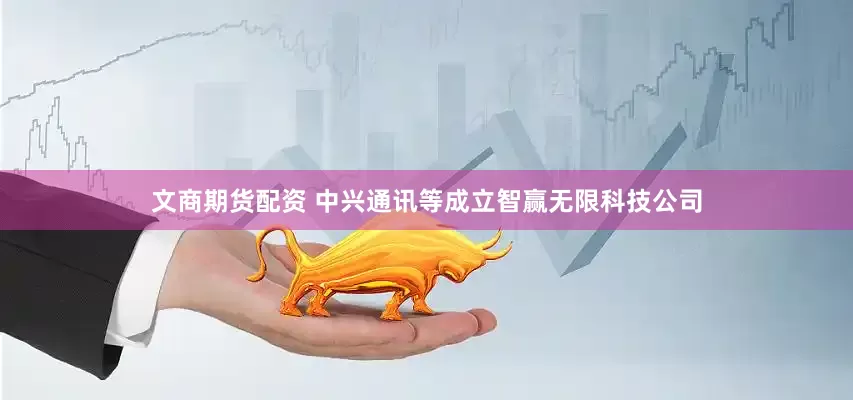 文商期货配资 中兴通讯等成立智赢无限科技公司