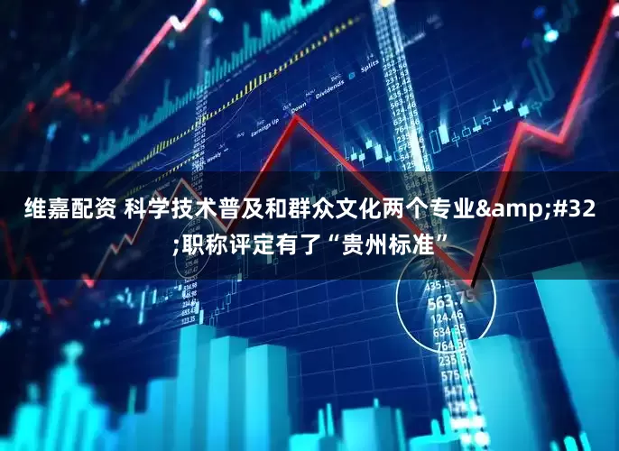 维嘉配资 科学技术普及和群众文化两个专业&#32;职称评定有了“贵州标准”