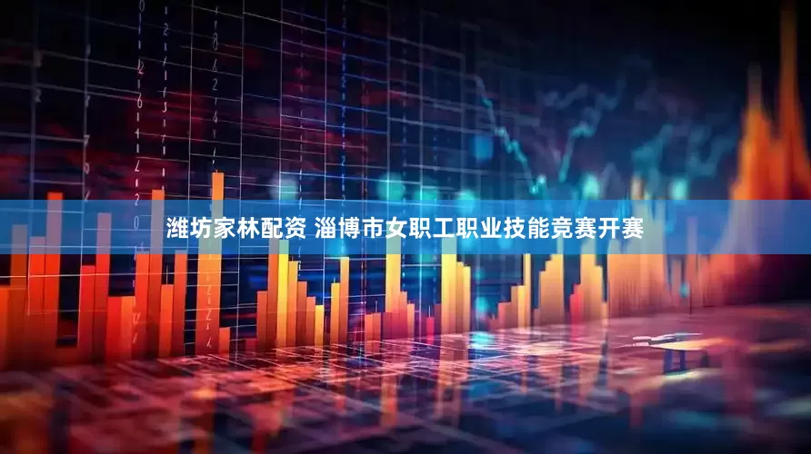 潍坊家林配资 淄博市女职工职业技能竞赛开赛