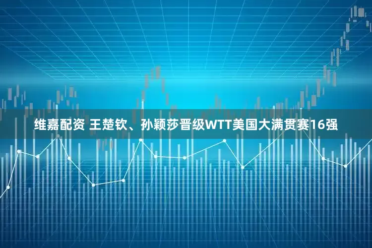 维嘉配资 王楚钦、孙颖莎晋级WTT美国大满贯赛16强