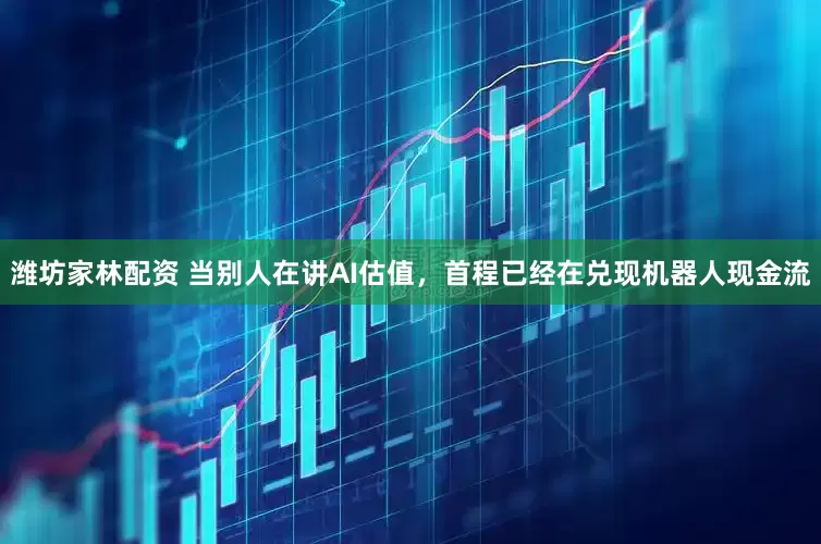 潍坊家林配资 当别人在讲AI估值，首程已经在兑现机器人现金流