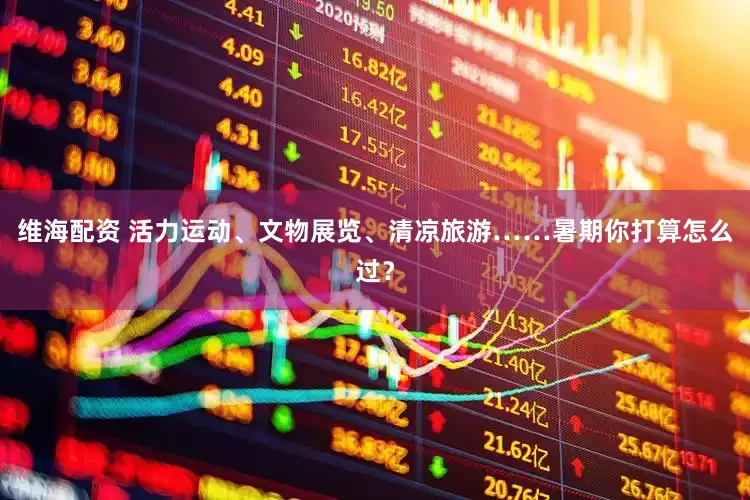 维海配资 活力运动、文物展览、清凉旅游……暑期你打算怎么过？