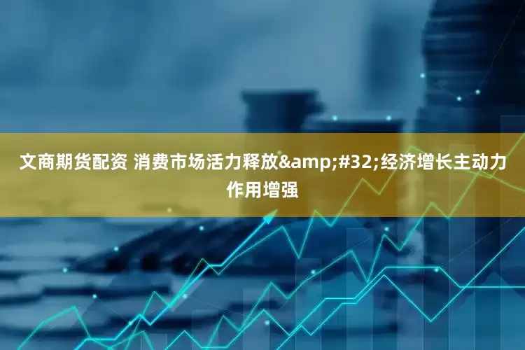 文商期货配资 消费市场活力释放&#32;经济增长主动力作用增强