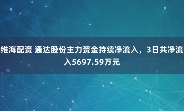 维海配资 通达股份主力资金持续净流入，3日共净流入5697.59万元