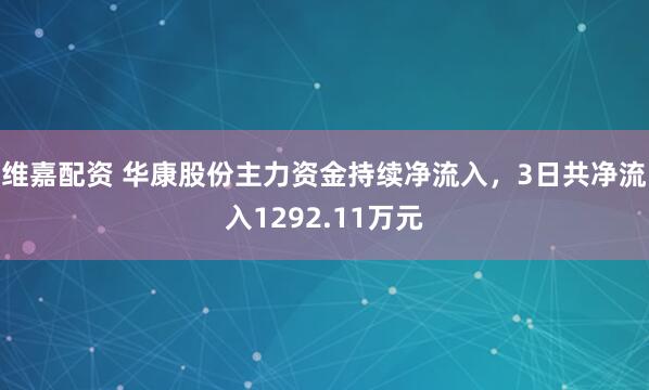 维嘉配资 华康股份主力资金持续净流入，3日共净流入1292.11万元