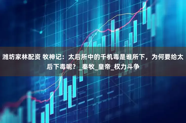 潍坊家林配资 牧神记：太后所中的千机毒是谁所下，为何要给太后下毒呢？_秦牧_皇帝_权力斗争