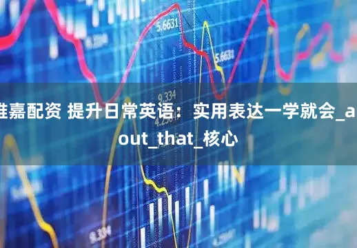 维嘉配资 提升日常英语：实用表达一学就会_about_that_核心
