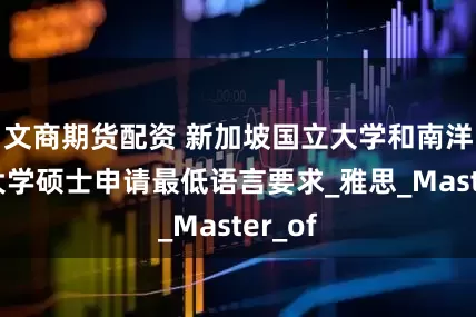 文商期货配资 新加坡国立大学和南洋理工大学硕士申请最低语言要求_雅思_Master_of