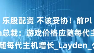 乐股配资 不该妥协！前PlayStation总裁：游戏价格应随每代主机增长_Layden_公司_玩家