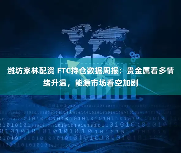 潍坊家林配资 FTC持仓数据周报：贵金属看多情绪升温，能源市场看空加剧