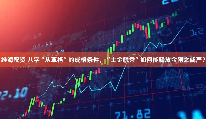 维海配资 八字“从革格”的成格条件，“土金毓秀”如何能释放金刚之威严？