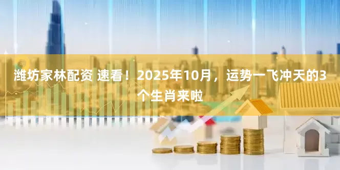 潍坊家林配资 速看！2025年10月，运势一飞冲天的3个生肖来啦