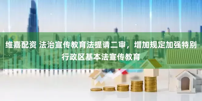 维嘉配资 法治宣传教育法提请二审,增加规定加强特别行政区基本法宣传教育