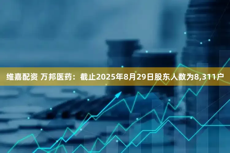 维嘉配资 万邦医药：截止2025年8月29日股东人数为8,311户