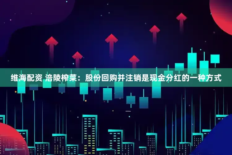 维海配资 涪陵榨菜：股份回购并注销是现金分红的一种方式