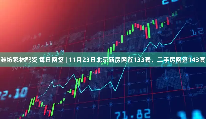 潍坊家林配资 每日网签 | 11月23日北京新房网签133套、二手房网签143套