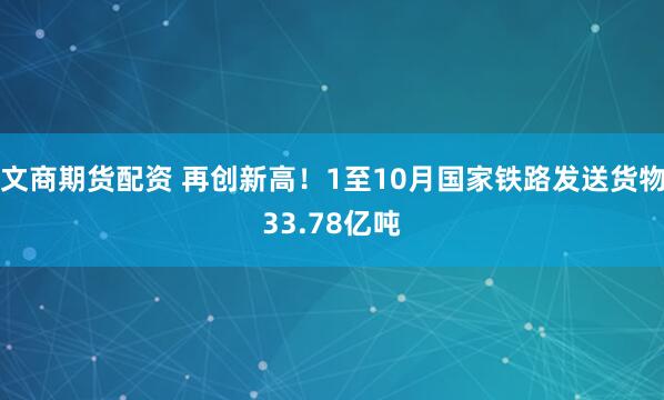 文商期货配资 再创新高！1至10月国家铁路发送货物33.78亿吨