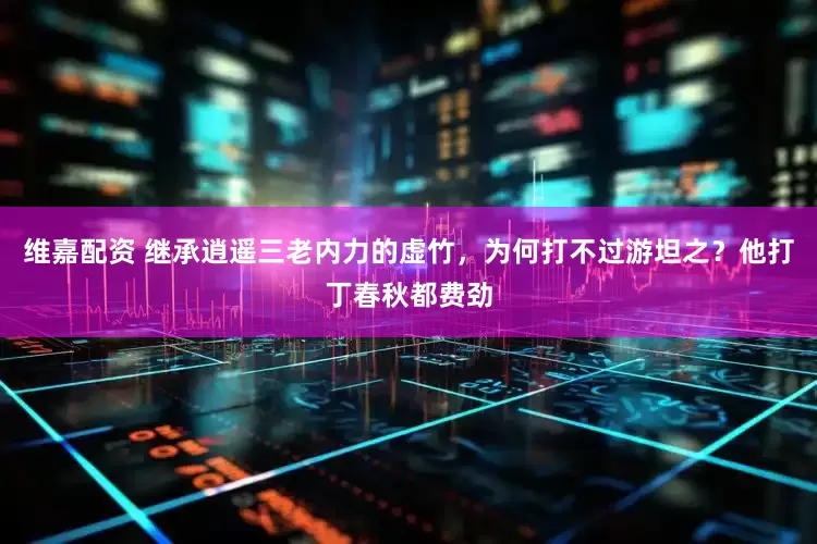 维嘉配资 继承逍遥三老内力的虚竹，为何打不过游坦之？他打丁春秋都费劲