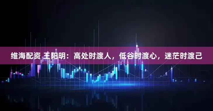 维海配资 王阳明：高处时渡人，低谷时渡心，迷茫时渡己