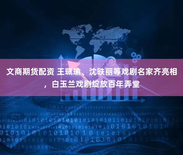 文商期货配资 王珮瑜、沈昳丽等戏剧名家齐亮相，白玉兰戏剧绽放百年弄堂
